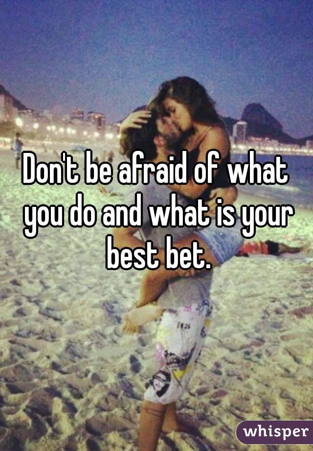 Don't be afraid of what you do and what is your best bet.