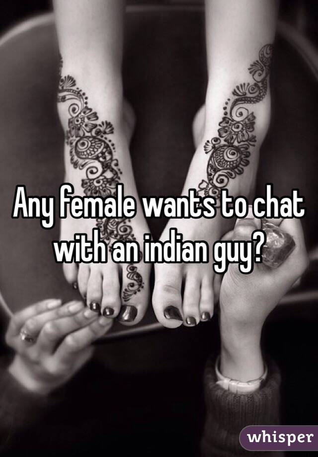 Any female wants to chat with an indian guy?