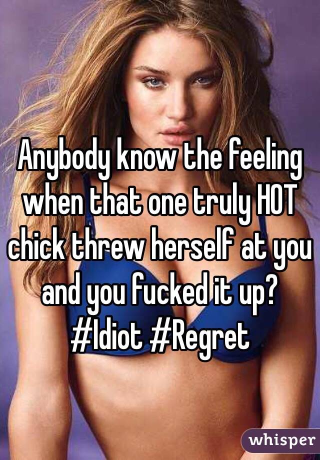 Anybody know the feeling when that one truly HOT chick threw herself at you and you fucked it up? #Idiot #Regret 