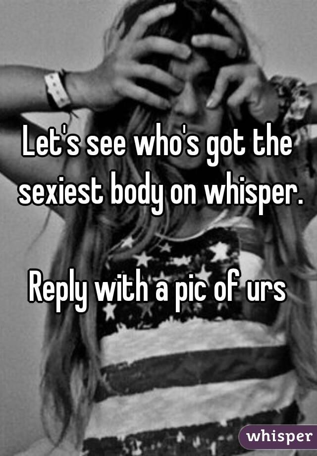 Let's see who's got the sexiest body on whisper.

Reply with a pic of urs