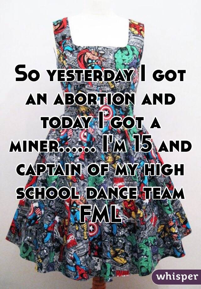 So yesterday I got an abortion and today I got a miner...... I'm 15 and captain of my high school dance team FML