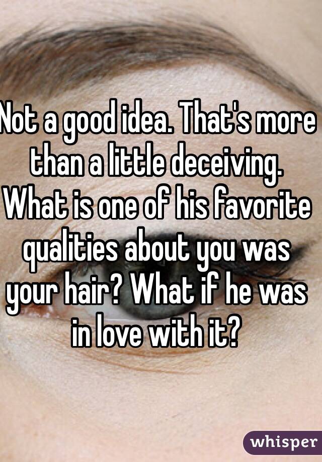 Not a good idea. That's more than a little deceiving. What is one of his favorite qualities about you was your hair? What if he was in love with it?