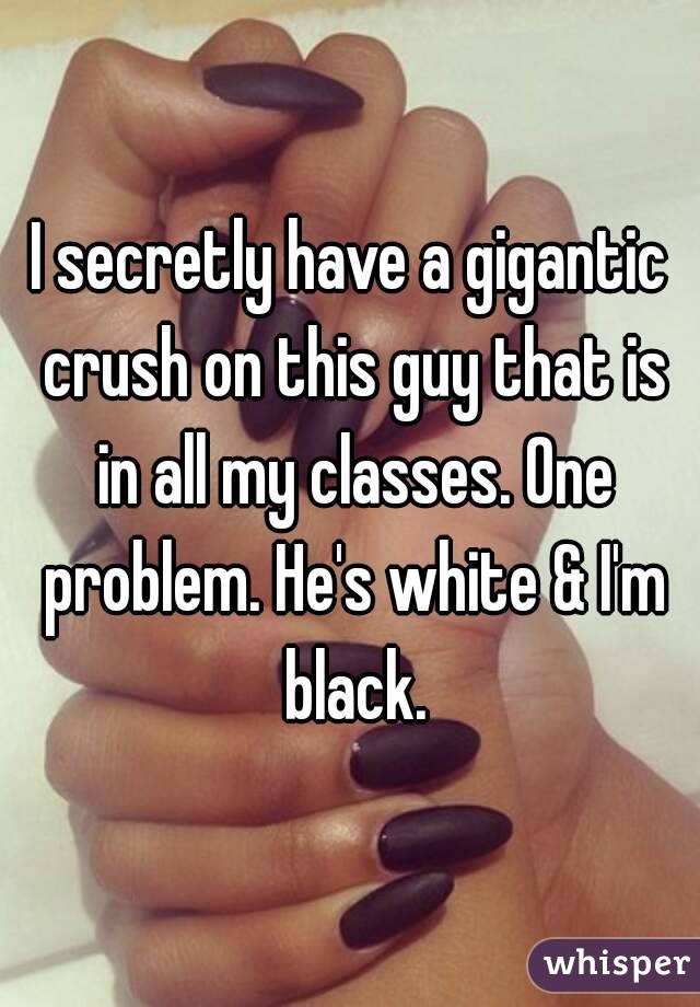 I secretly have a gigantic crush on this guy that is in all my classes. One problem. He's white & I'm black.