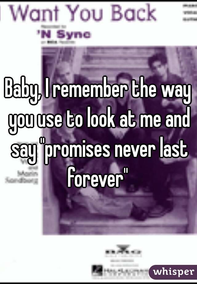 Baby, I remember the way you use to look at me and say "promises never last forever" 