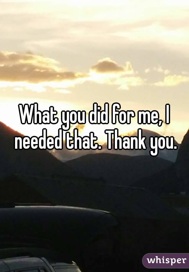 What you did for me, I needed that. Thank you.