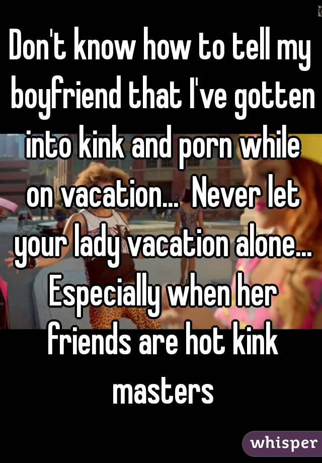 Don't know how to tell my boyfriend that I've gotten into kink and porn while on vacation...  Never let your lady vacation alone... Especially when her friends are hot kink masters