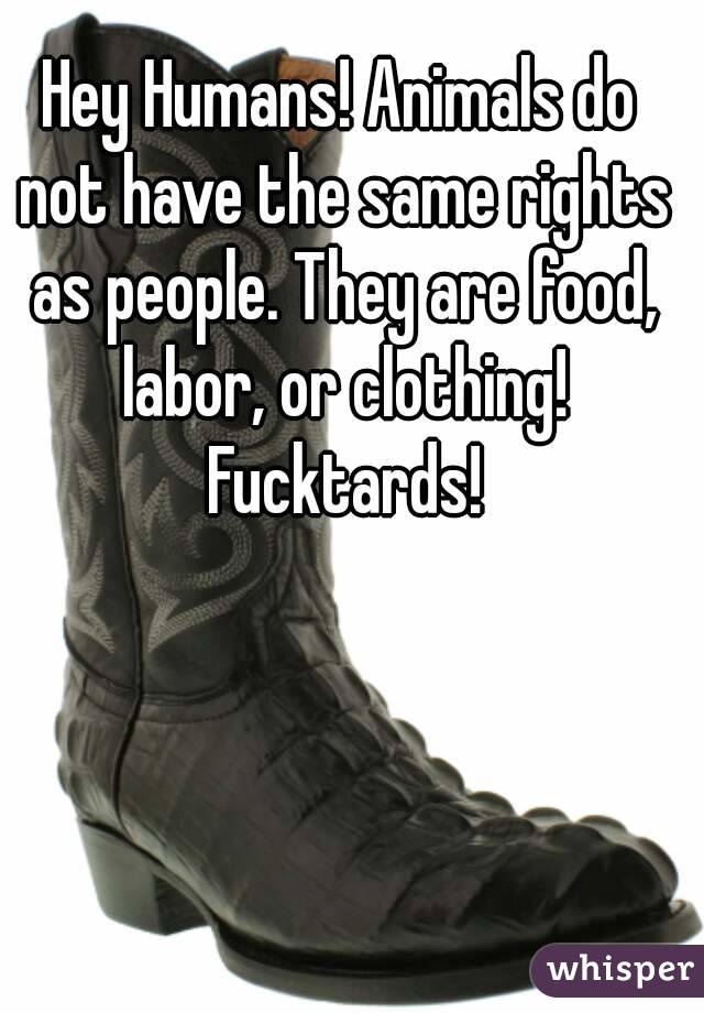 Hey Humans! Animals do not have the same rights as people. They are food, labor, or clothing! Fucktards!