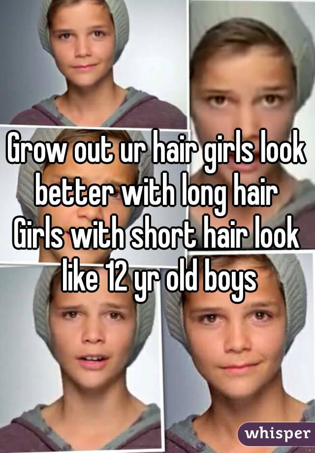 Grow out ur hair girls look better with long hair 
Girls with short hair look like 12 yr old boys