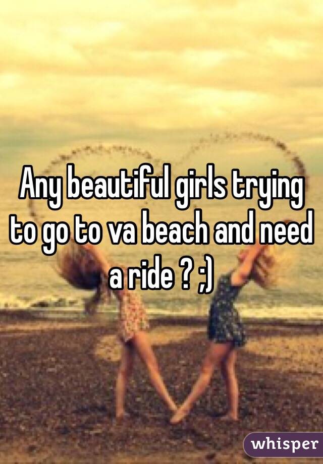 Any beautiful girls trying to go to va beach and need a ride ? ;)