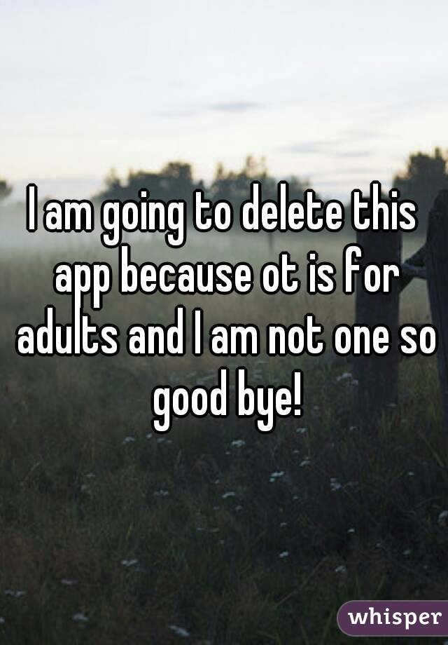 I am going to delete this app because ot is for adults and I am not one so good bye!