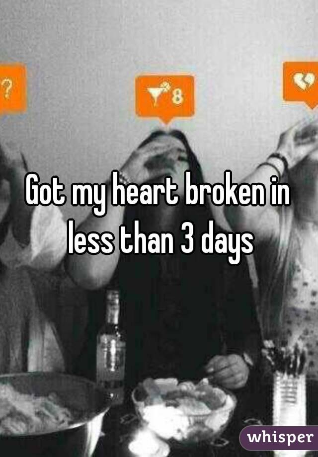 Got my heart broken in less than 3 days