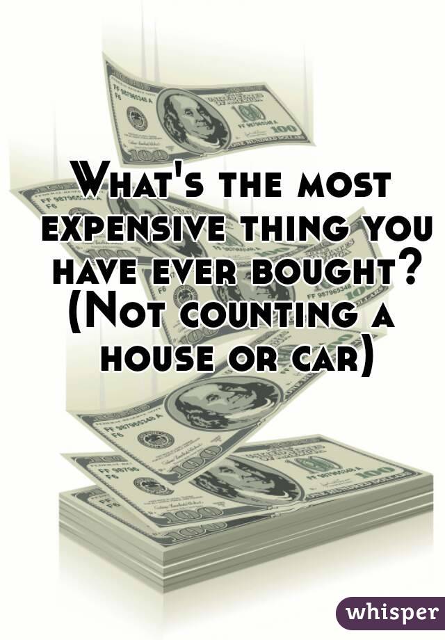 What's the most expensive thing you have ever bought?
(Not counting a house or car)