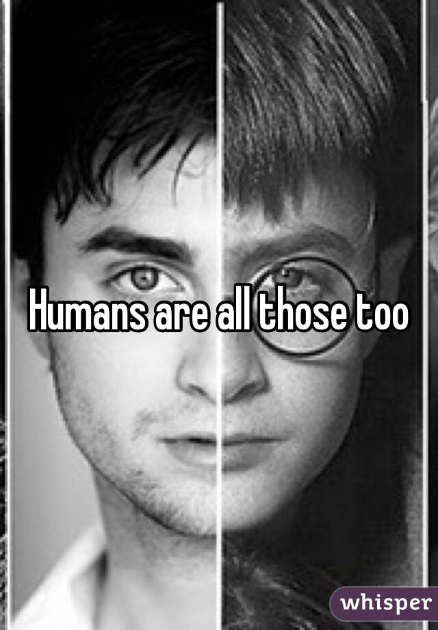 Humans are all those too