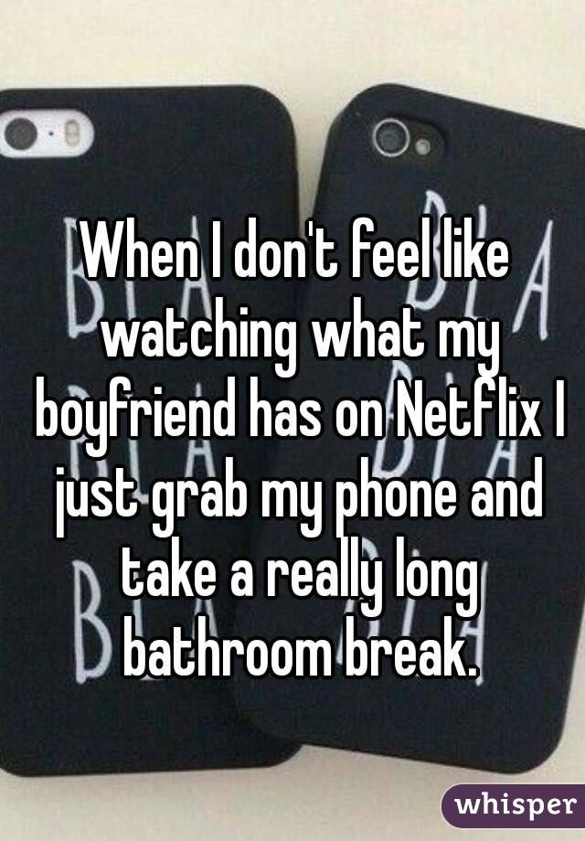 When I don't feel like watching what my boyfriend has on Netflix I just grab my phone and take a really long bathroom break.