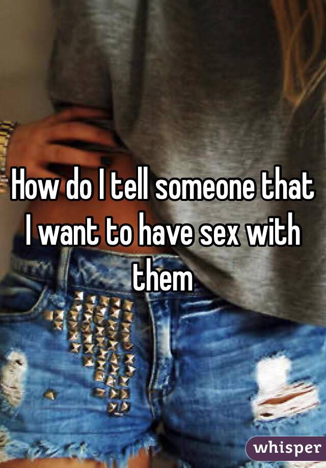 How do I tell someone that I want to have sex with them