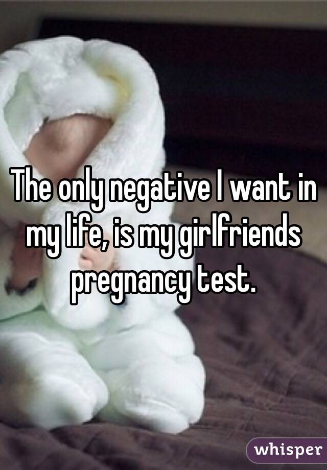 The only negative I want in my life, is my girlfriends pregnancy test. 