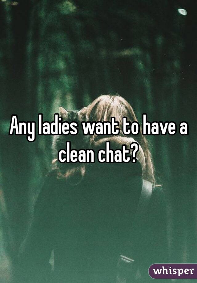 Any ladies want to have a clean chat?