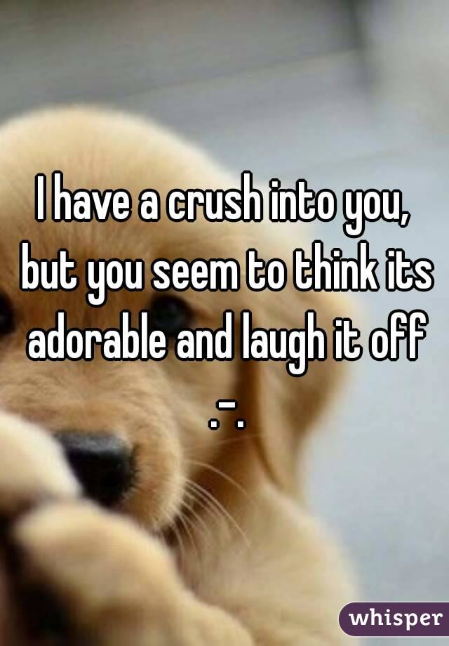 I have a crush into you, but you seem to think its adorable and laugh it off .-.