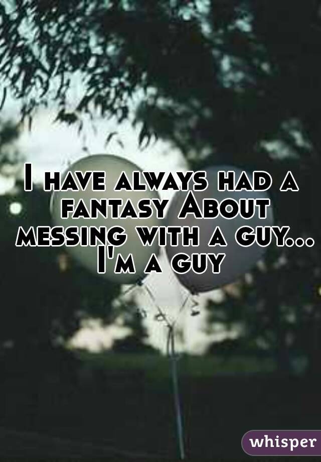 I have always had a fantasy About messing with a guy...
I'm a guy