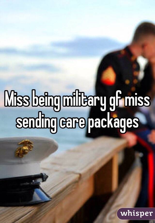 Miss being military gf miss sending care packages 