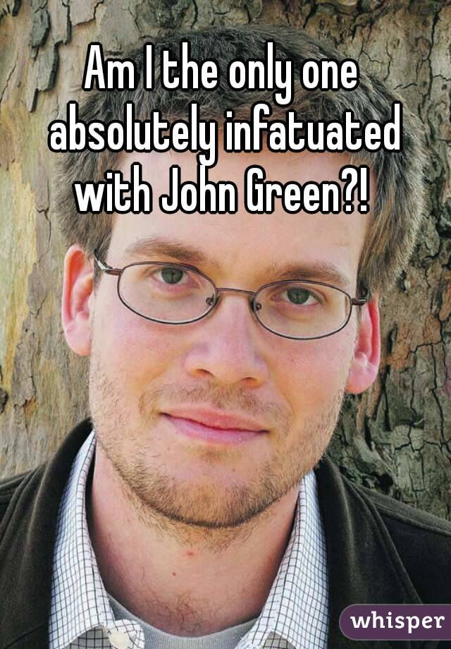 Am I the only one absolutely infatuated with John Green?! 