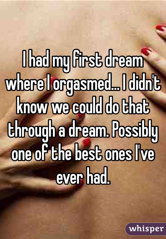 I had my first dream where I orgasmed... I didn't know we could do that through a dream. Possibly one of the best ones I've ever had.