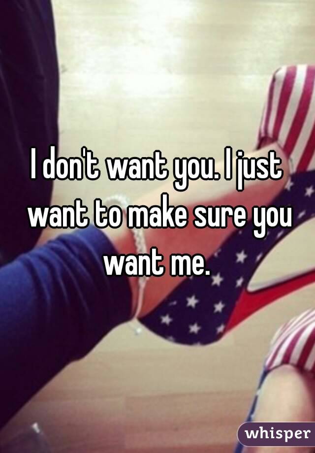 I don't want you. I just want to make sure you want me. 