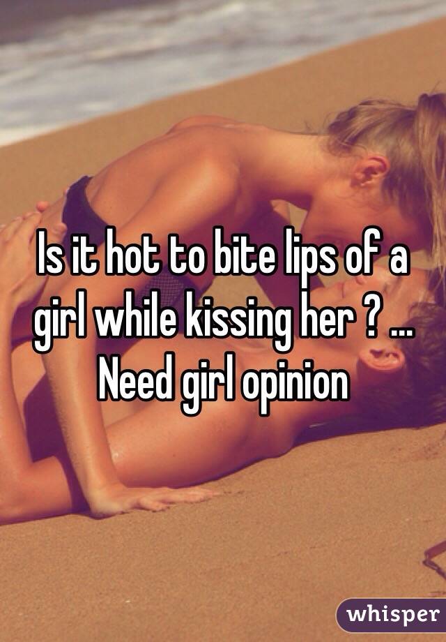 Is it hot to bite lips of a girl while kissing her ? ... Need girl opinion 