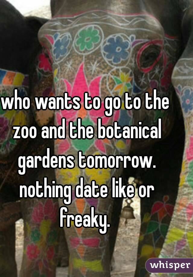 who wants to go to the zoo and the botanical gardens tomorrow. nothing date like or freaky. 