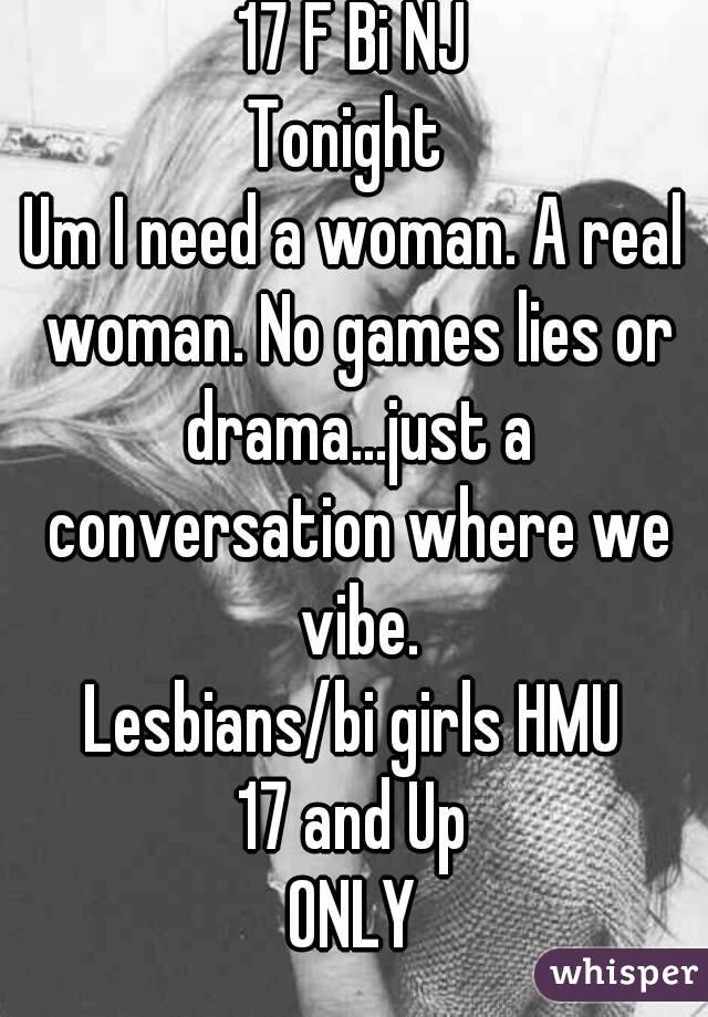 17 F Bi NJ
Tonight 
Um I need a woman. A real woman. No games lies or drama...just a conversation where we vibe.
Lesbians/bi girls HMU
17 and Up
ONLY