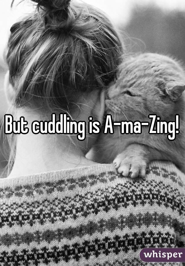 But cuddling is A-ma-Zing!