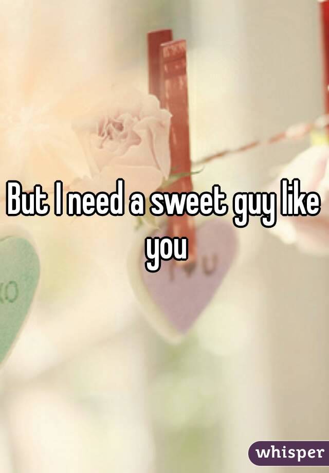 But I need a sweet guy like you