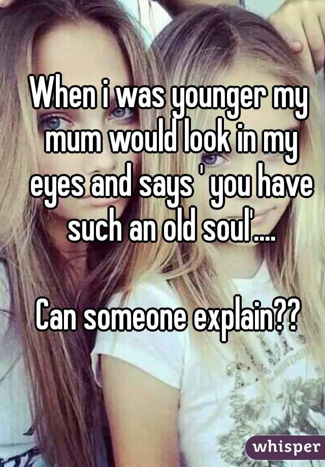 When i was younger my mum would look in my eyes and says ' you have such an old soul'....

Can someone explain??