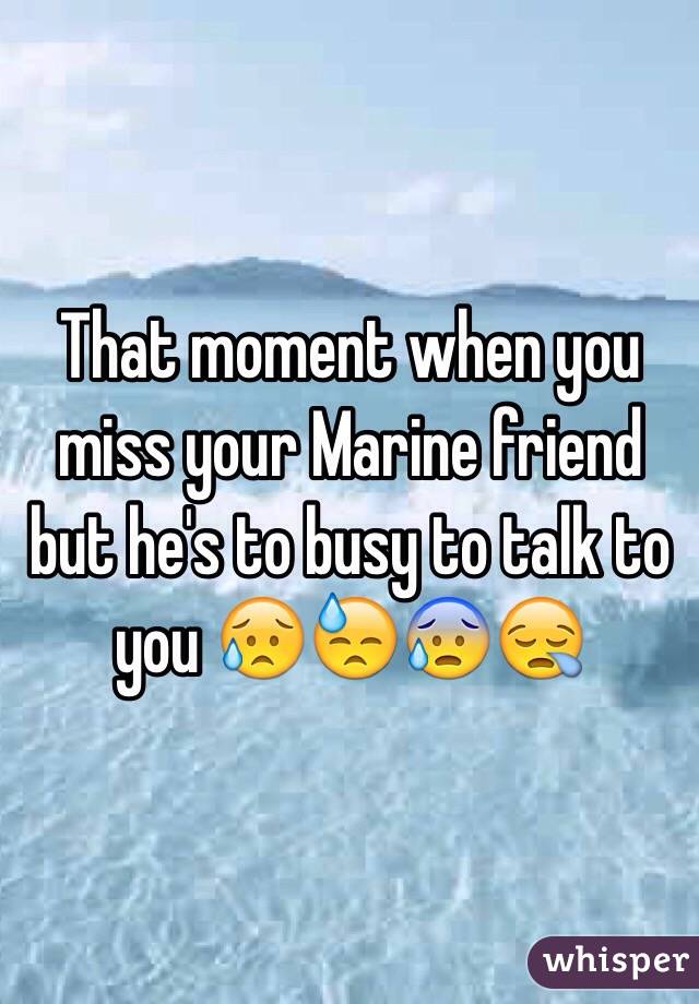 That moment when you miss your Marine friend but he's to busy to talk to you 😥😓😰😪