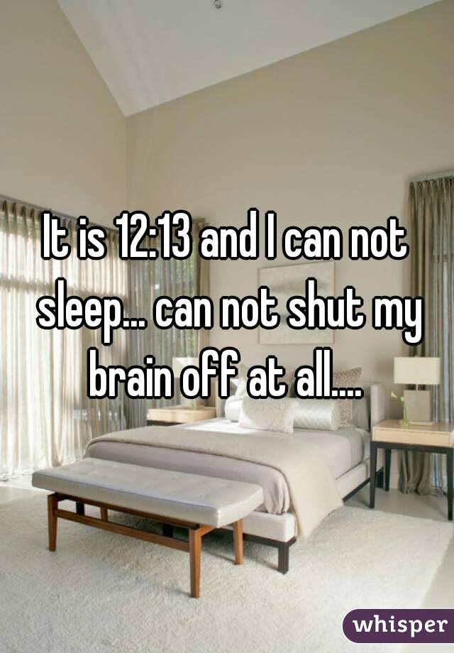 It is 12:13 and I can not sleep... can not shut my brain off at all.... 