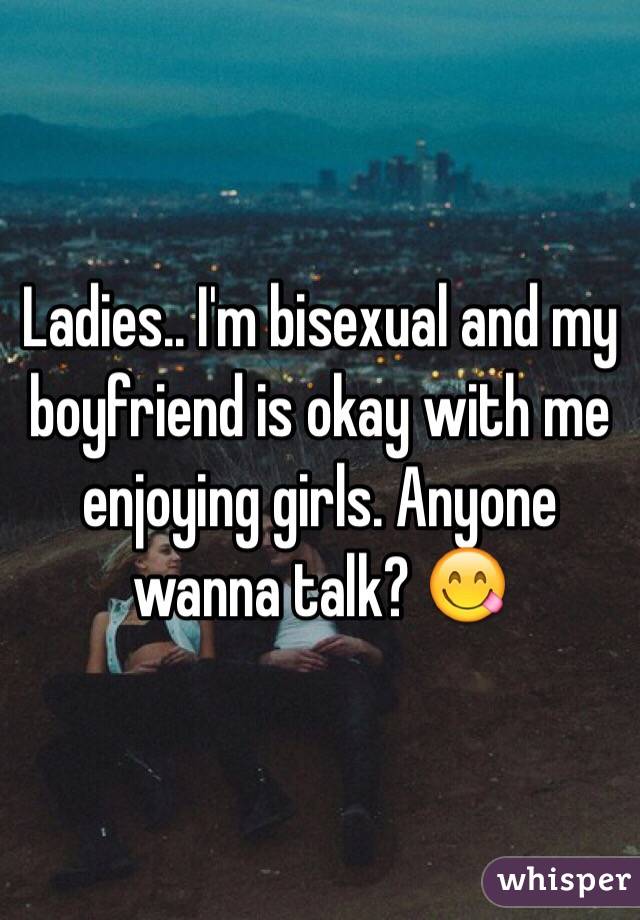 Ladies.. I'm bisexual and my boyfriend is okay with me enjoying girls. Anyone wanna talk? 😋