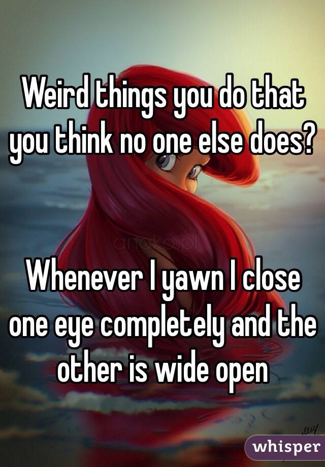 Weird things you do that you think no one else does?


Whenever I yawn I close one eye completely and the other is wide open