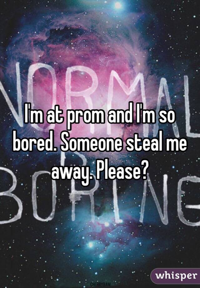 I'm at prom and I'm so bored. Someone steal me away. Please?