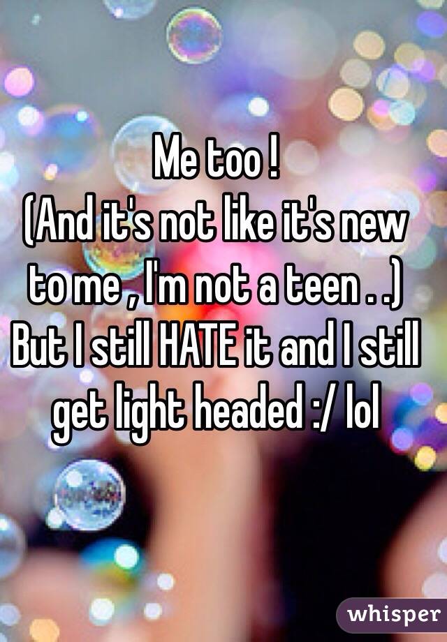 Me too !
(And it's not like it's new to me , I'm not a teen . .)
But I still HATE it and I still get light headed :/ lol