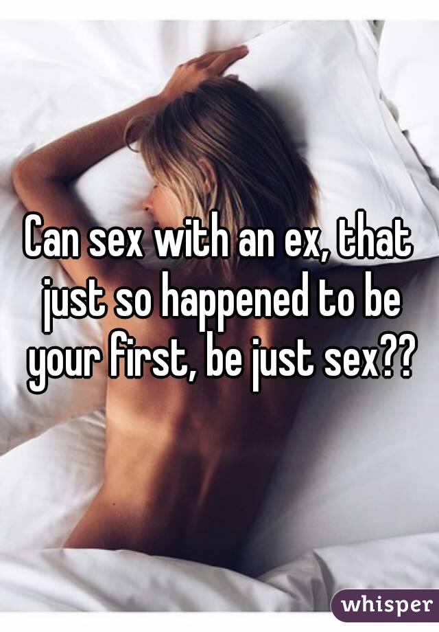 Can sex with an ex, that just so happened to be your first, be just sex??