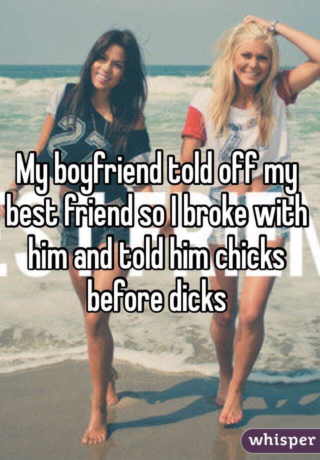 My boyfriend told off my best friend so I broke with him and told him chicks before dicks 