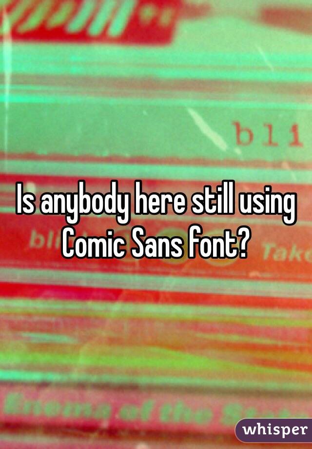 Is anybody here still using Comic Sans font?