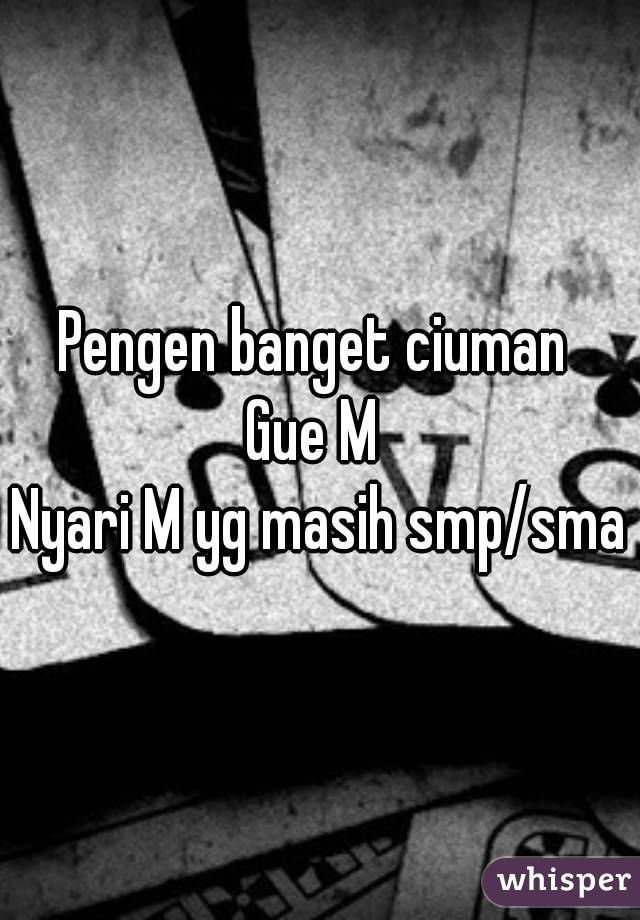 Pengen banget ciuman 
Gue M 
Nyari M yg masih smp/sma