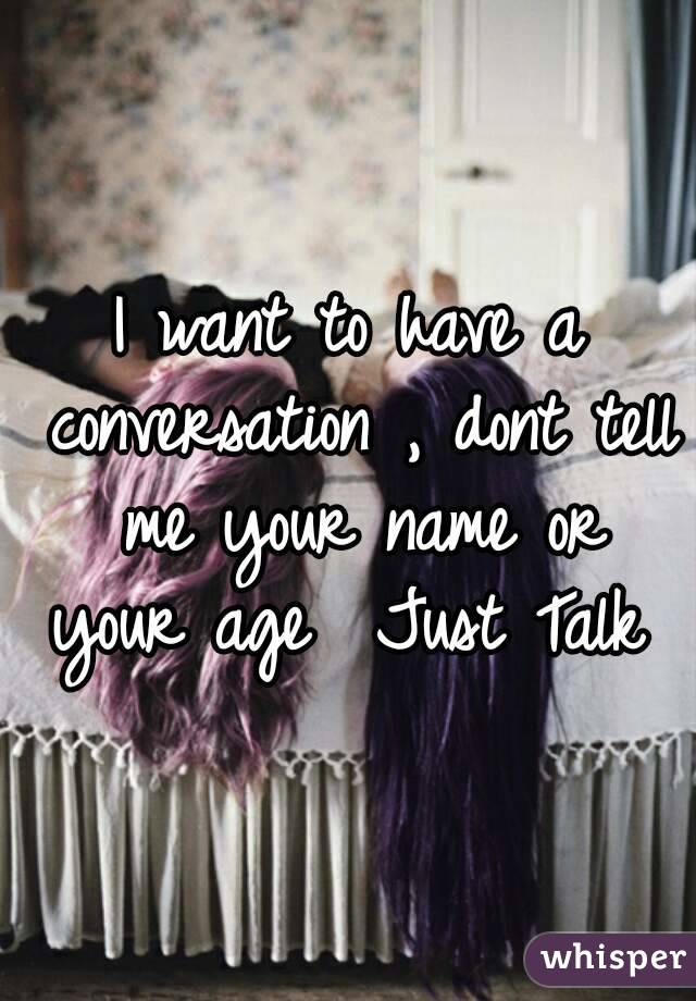 I want to have a conversation , dont tell me your name or your age  Just Talk 