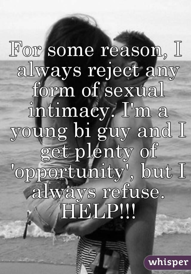 For some reason, I always reject any form of sexual intimacy. I'm a young bi guy and I get plenty of 'opportunity', but I always refuse. HELP!!!