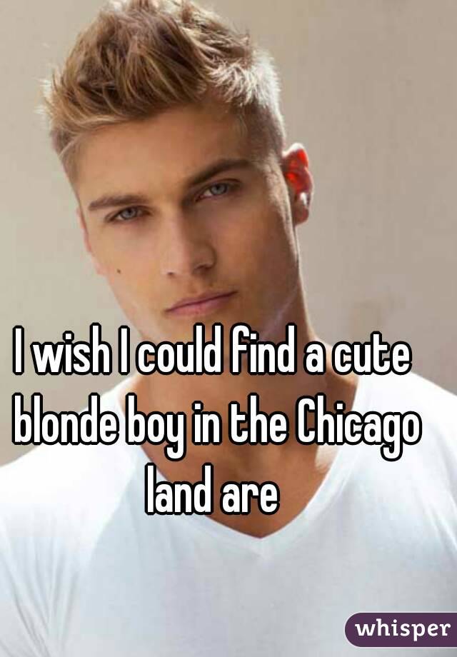 I wish I could find a cute blonde boy in the Chicago land are 