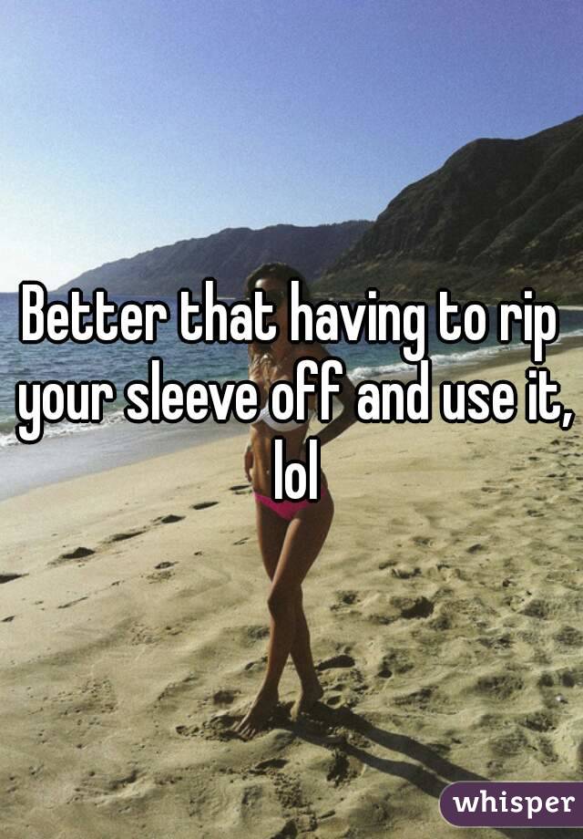 Better that having to rip your sleeve off and use it, lol