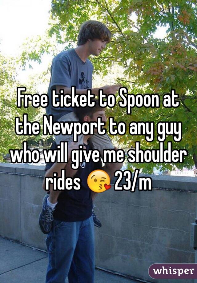 Free ticket to Spoon at the Newport to any guy who will give me shoulder rides 😘 23/m