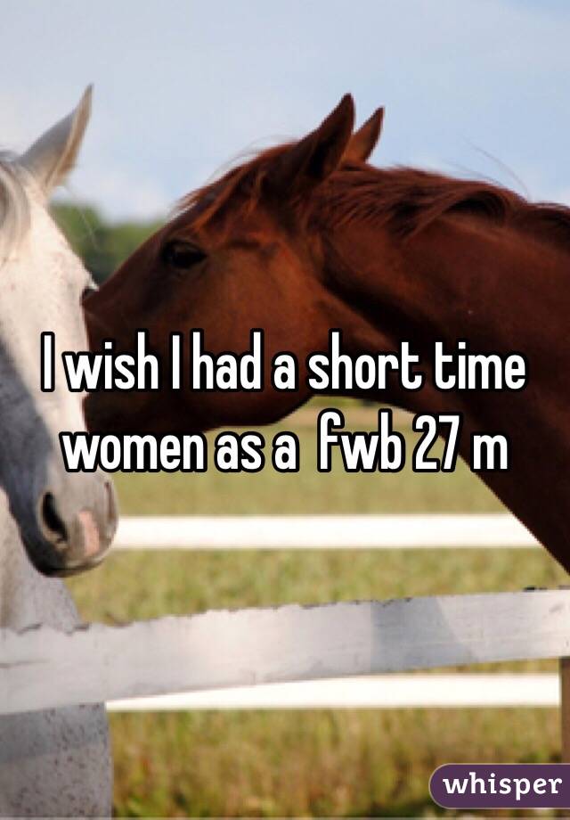 I wish I had a short time women as a  fwb 27 m