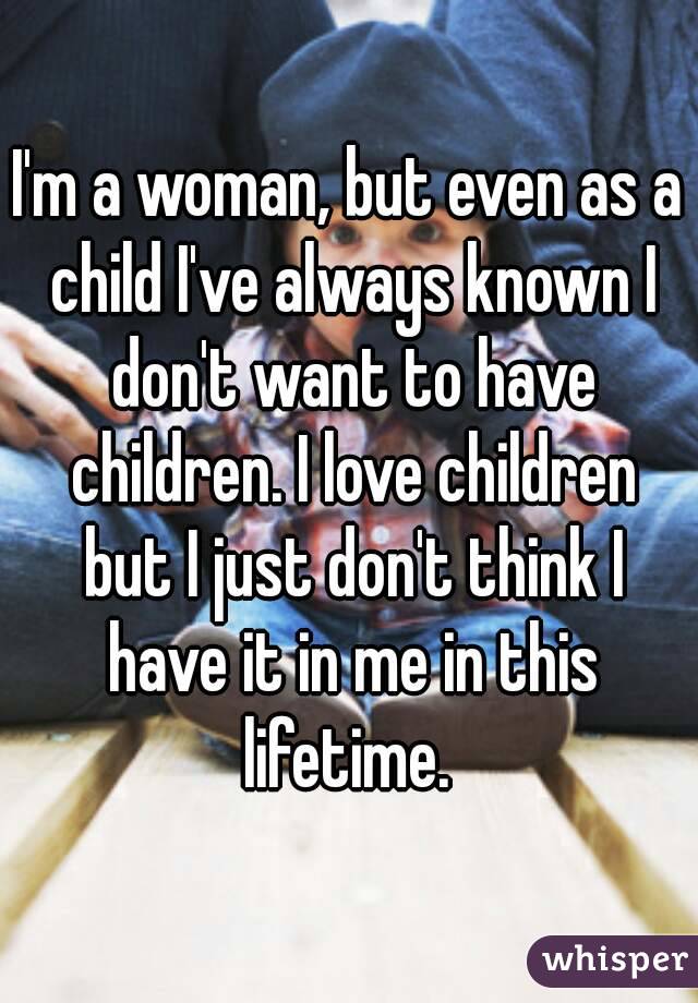 I'm a woman, but even as a child I've always known I don't want to have children. I love children but I just don't think I have it in me in this lifetime. 